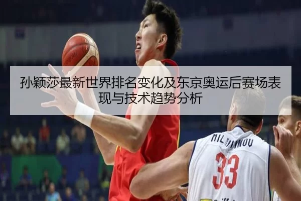 孙颖莎最新世界排名变化及东京奥运后赛场表现与技术趋势分析