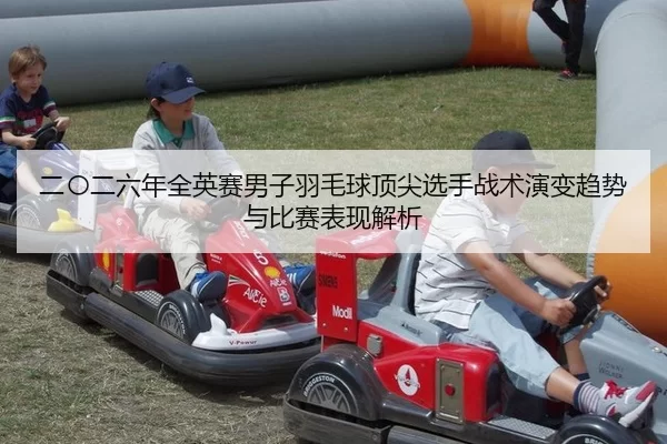 二〇二六年全英赛男子羽毛球顶尖选手战术演变趋势与比赛表现解析