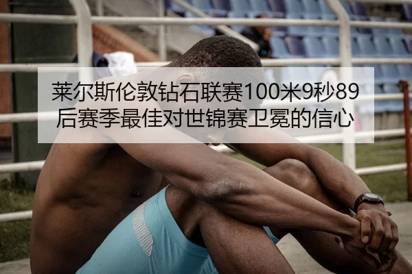 莱尔斯伦敦钻石联赛100米9秒89后赛季最佳对世锦赛卫冕的信心