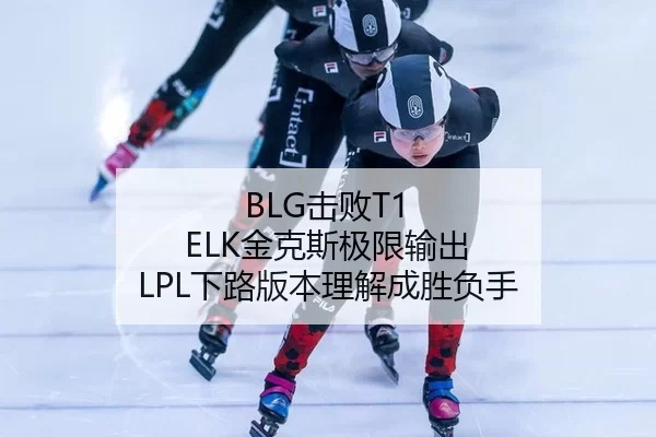 BLG击败T1 ELK金克斯极限输出 LPL下路版本理解成胜负手