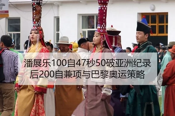 潘展乐100自47秒50破亚洲纪录后200自兼项与巴黎奥运策略
