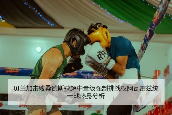 贝兰加击败桑德斯获超中量级强制挑战权阿瓦雷兹统一战热身分析